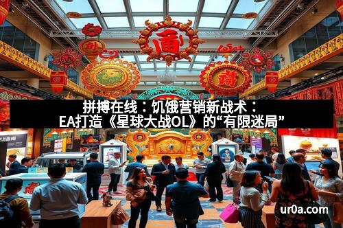 拼搏在线：饥饿营销新战术：EA打造《星球大战OL》的“有限迷局”