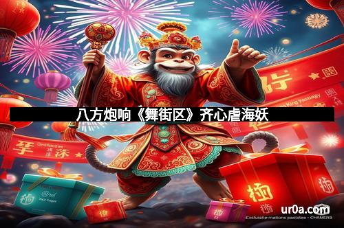 八方炮响《舞街区》齐心虐海妖