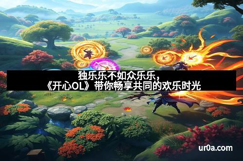 独乐乐不如众乐乐，《开心OL》带你畅享共同的欢乐时光